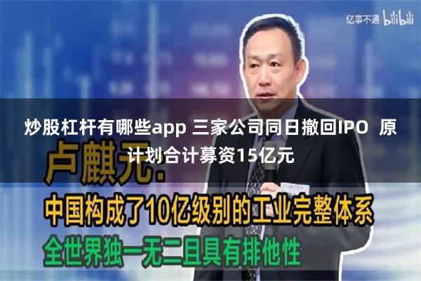 炒股杠杆有哪些app 三家公司同日撤回IPO  原计划合计募资15亿元