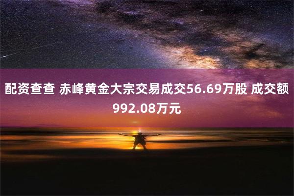 配资查查 赤峰黄金大宗交易成交56.69万股 成交额992.08万元