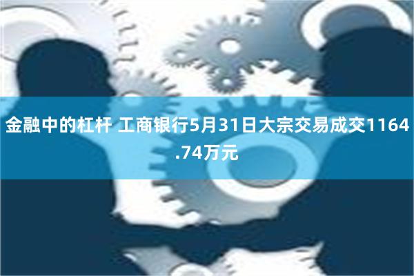 金融中的杠杆 工商银行5月31日大宗交易成交1164.74万元