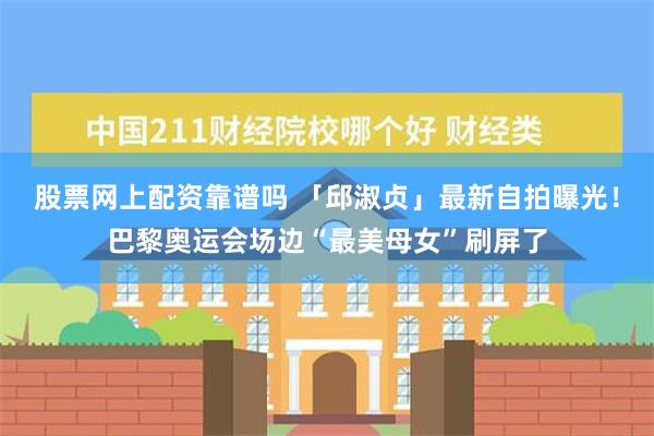 股票网上配资靠谱吗 「邱淑贞」最新自拍曝光！巴黎奥运会场边“最美母女”刷屏了