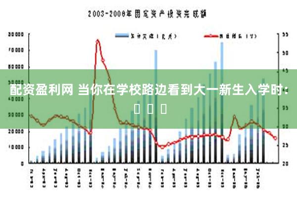 配资盈利网 当你在学校路边看到大一新生入学时： ​​​