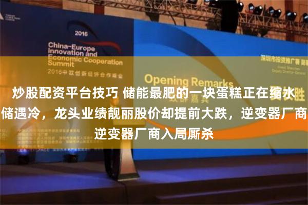 炒股配资平台技巧 储能最肥的一块蛋糕正在缩水：海外户储遇冷，龙头业绩靓丽股价却提前大跌，逆变器厂商入局厮杀