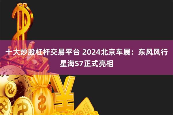 十大炒股杠杆交易平台 2024北京车展：东风风行星海S7正式亮相