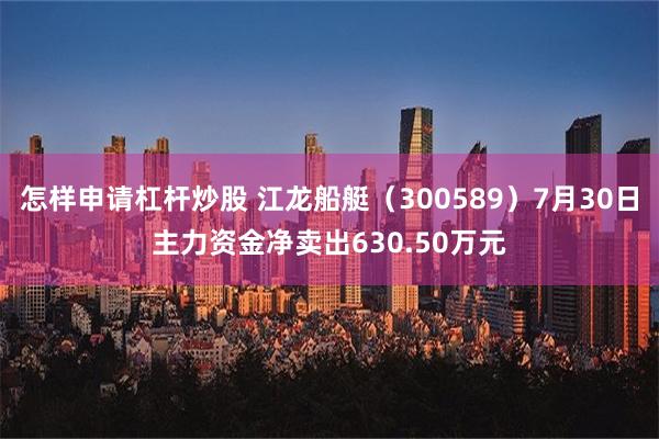 怎样申请杠杆炒股 江龙船艇（300589）7月30日主力资金净卖出630.50万元