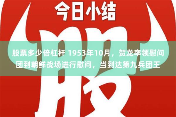 股票多少倍杠杆 1953年10月，贺龙率领慰问团到朝鲜战场进行慰问，当到达第九兵团王