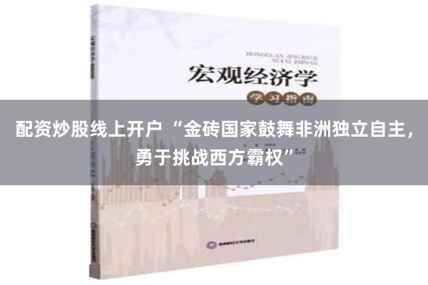 配资炒股线上开户 “金砖国家鼓舞非洲独立自主，勇于挑战西方霸权”