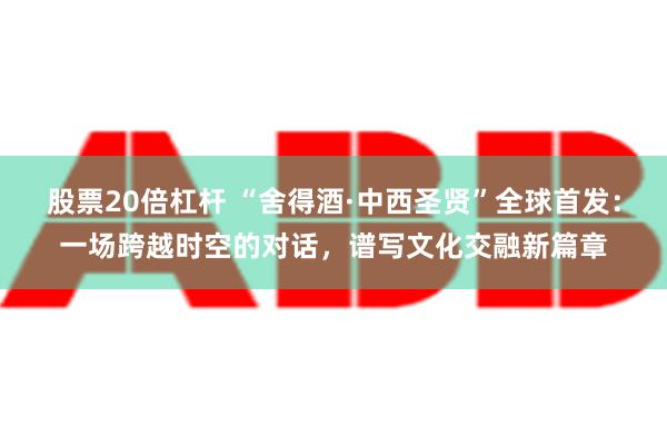 股票20倍杠杆 “舍得酒·中西圣贤”全球首发：一场跨越时空的对话，谱写文化交融新篇章