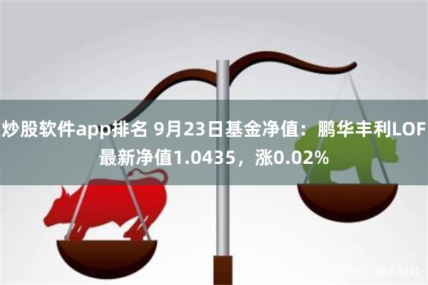 炒股软件app排名 9月23日基金净值：鹏华丰利LOF最新净值1.0435，涨0.02%