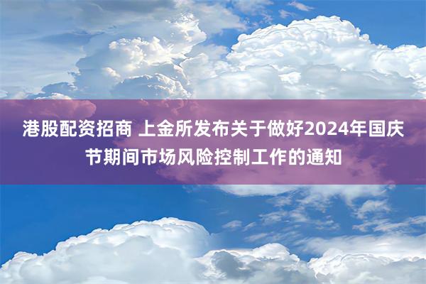 港股配资招商 上金所发布关于做好2024年国庆节期间市场风险控制工作的通知