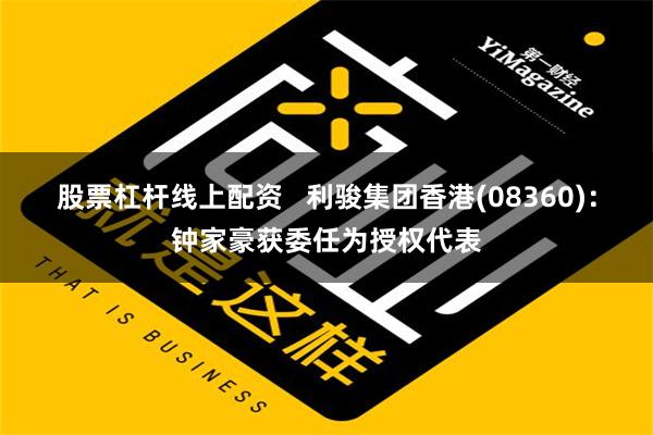 股票杠杆线上配资   利骏集团香港(08360)：钟家豪获委任为授权代表