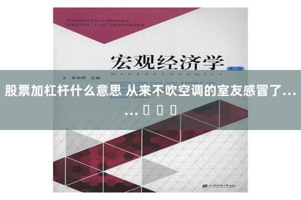 股票加杠杆什么意思 从来不吹空调的室友感冒了…… ​​​