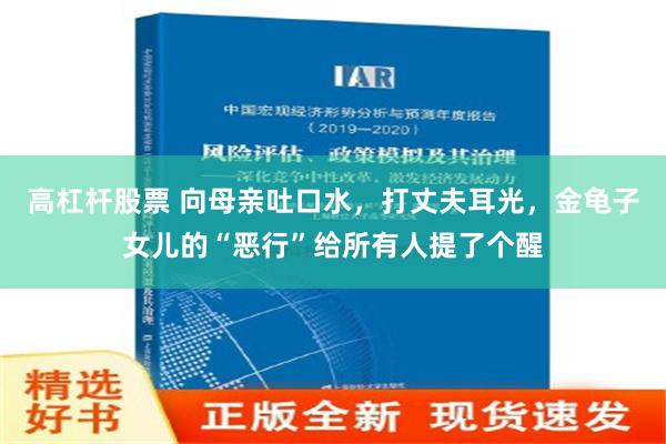 高杠杆股票 向母亲吐口水，打丈夫耳光，金龟子女儿的“恶行”给所有人提了个醒