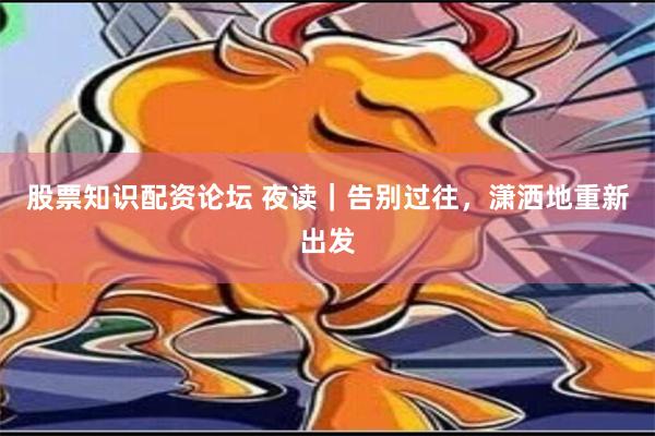 股票知识配资论坛 夜读｜告别过往，潇洒地重新出发