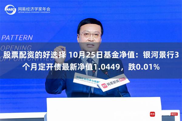 股票配资的好选择 10月25日基金净值：银河景行3个月定开债最新净值1.0449，跌0.01%