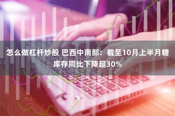 怎么做杠杆炒股 巴西中南部：截至10月上半月糖库存同比下降超30%