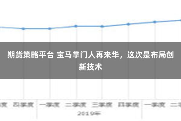 期货策略平台 宝马掌门人再来华，这次是布局创新技术