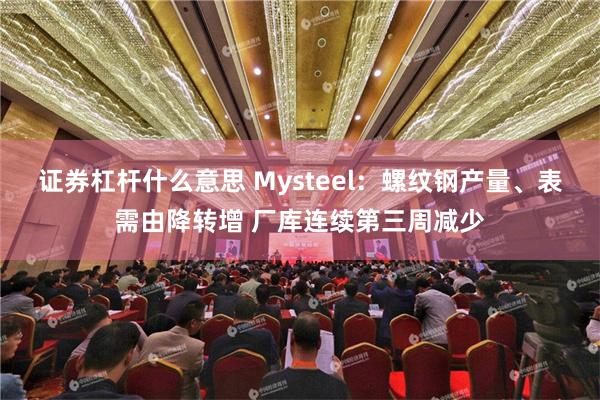 证券杠杆什么意思 Mysteel：螺纹钢产量、表需由降转增 厂库连续第三周减少