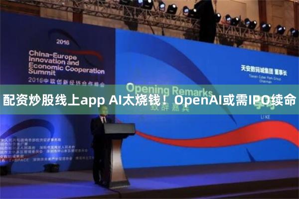 配资炒股线上app AI太烧钱！OpenAI或需IPO续命