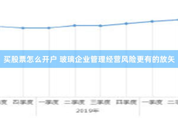 买股票怎么开户 玻璃企业管理经营风险更有的放矢