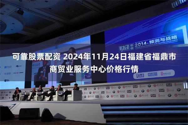 可靠股票配资 2024年11月24日福建省福鼎市商贸业服务中心价格行情