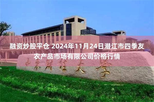 融资炒股平仓 2024年11月24日潜江市四季友农产品市场有限公司价格行情