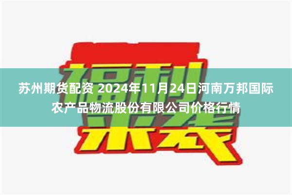 苏州期货配资 2024年11月24日河南万邦国际农产品物流股份有限公司价格行情