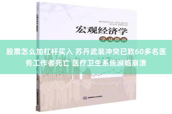 股票怎么加杠杆买入 苏丹武装冲突已致60多名医务工作者死亡 医疗卫生系统濒临崩溃