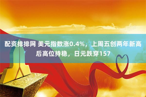 配资排排网 美元指数涨0.4%，上周五创两年新高后高位持稳，日元跌穿157