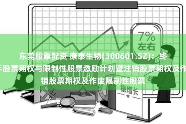 东莞股票配资 康泰生物(300601.SZ)：终止实施2023年股票期权与限制性股票激励计划暨注销股票期权及作废限制性股票