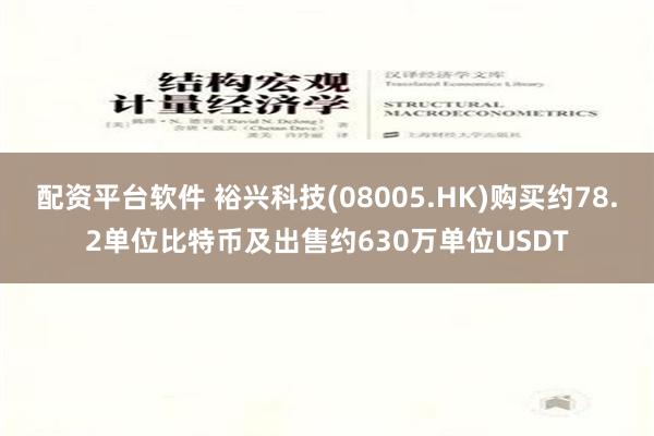 配资平台软件 裕兴科技(08005.HK)购买约78.2单位比特币及出售约630万单位USDT