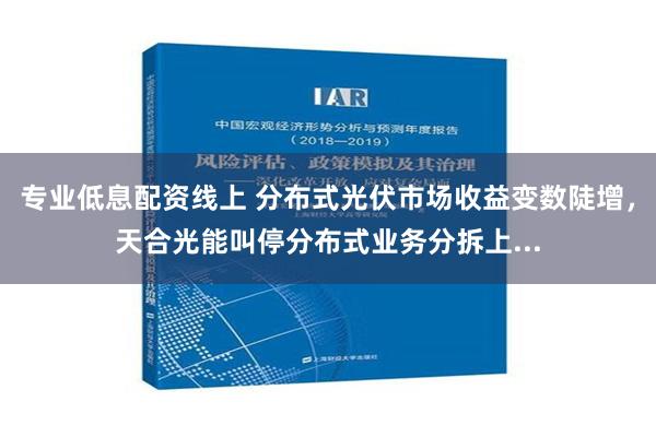 专业低息配资线上 分布式光伏市场收益变数陡增，天合光能叫停分布式业务分拆上...