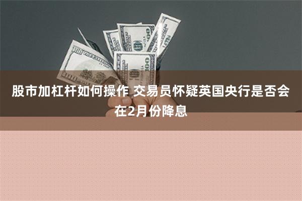 股市加杠杆如何操作 交易员怀疑英国央行是否会在2月份降息