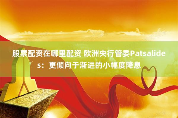 股票配资在哪里配资 欧洲央行管委Patsalides：更倾向于渐进的小幅度降息