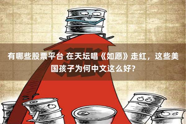 有哪些股票平台 在天坛唱《如愿》走红，这些美国孩子为何中文这么好？