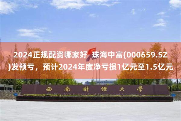 2024正规配资哪家好  珠海中富(000659.SZ)发预亏，预计2024年度净亏损1亿元至1.5亿元