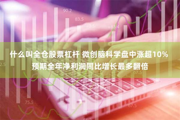 什么叫全仓股票杠杆 微创脑科学盘中涨超10% 预期全年净利润同比增长最多翻倍