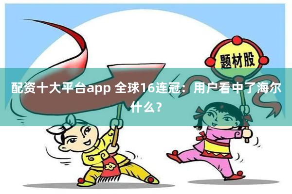 配资十大平台app 全球16连冠：用户看中了海尔什么？