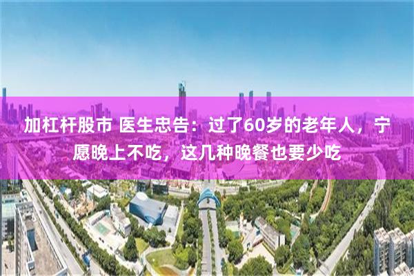 加杠杆股市 医生忠告：过了60岁的老年人，宁愿晚上不吃，这几种晚餐也要少吃