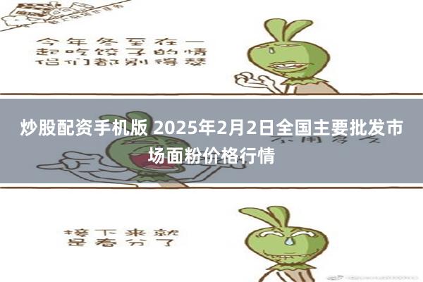 炒股配资手机版 2025年2月2日全国主要批发市场面粉价格行情