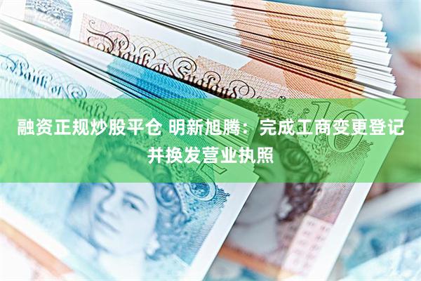 融资正规炒股平仓 明新旭腾：完成工商变更登记并换发营业执照