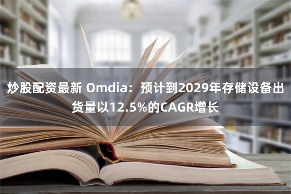 炒股配资最新 Omdia：预计到2029年存储设备出货量以12.5%的CAGR增长