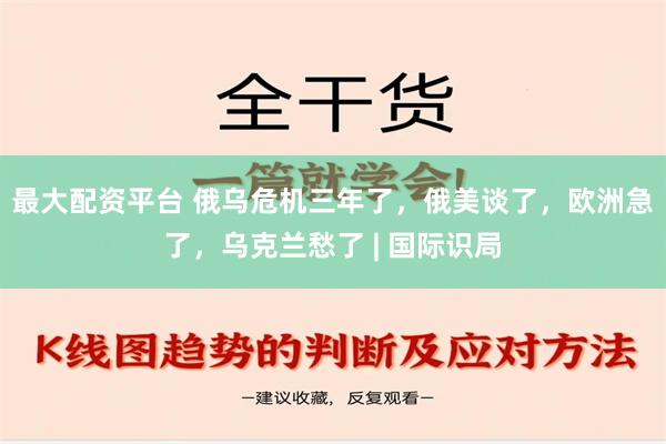 最大配资平台 俄乌危机三年了，俄美谈了，欧洲急了，乌克兰愁了 | 国际识局