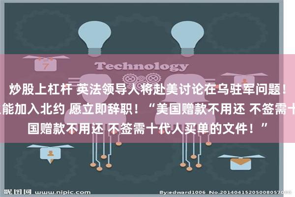 炒股上杠杆 英法领导人将赴美讨论在乌驻军问题！泽连斯基：若乌克兰能加入北约 愿立即辞职！“美国赠款不用还 不签需十代人买单的文件！”