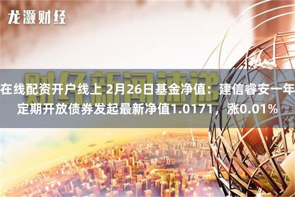 在线配资开户线上 2月26日基金净值：建信睿安一年定期开放债券发起最新净值1.0171，涨0.01%