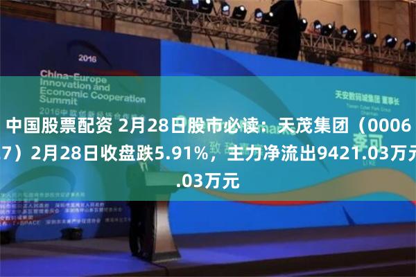 中国股票配资 2月28日股市必读：天茂集团（000627）2月28日收盘跌5.91%，主力净流出9421.03万元