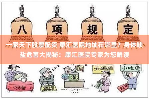 一家天下股票配资 康汇医院地址在哪里？身体缺盐危害大揭秘：康汇医院专家为您解读