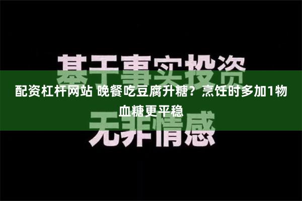 配资杠杆网站 晚餐吃豆腐升糖？烹饪时多加1物血糖更平稳